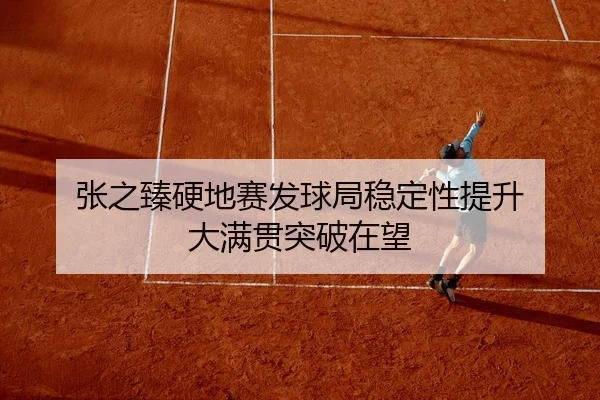 张之臻硬地赛发球局稳定性提升 大满贯突破在望