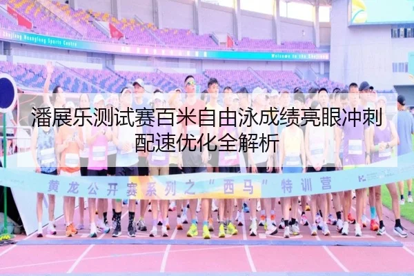 潘展乐测试赛百米自由泳成绩亮眼冲刺配速优化全解析