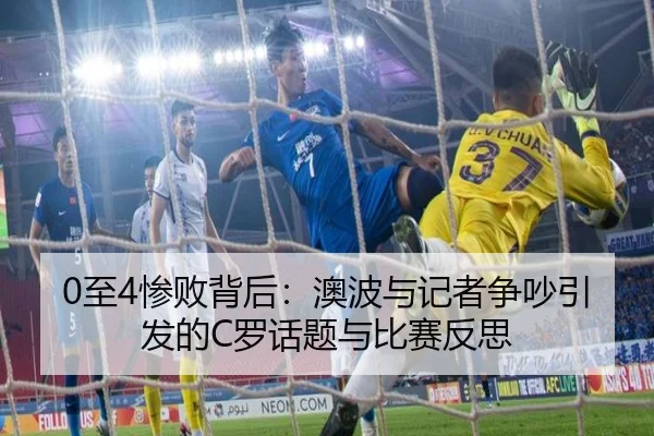 0至4惨败背后：澳波与记者争吵引发的C罗话题与比赛反思